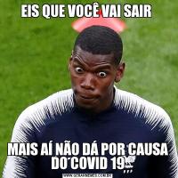 EIS QUE VOCÊ VAI SAIR MAIS AÍ NÃO DÁ POR CAUSA DO COVID 19