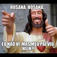 HOSANA, HOSANA...EU NÃO VI, MAS MEU PAI VIU, HÉIN?
