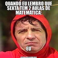QUANDO EU LEMBRO QUE SEXTA TEM 2 AULAS DE MATEMÁTICA:EU
