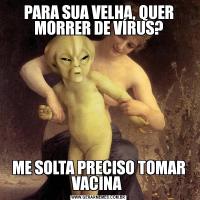 PARA SUA VELHA, QUER MORRER DE VÍRUS?ME SOLTA PRECISO TOMAR VACINA 