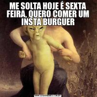 ME SOLTA HOJE É SEXTA FEIRA, QUERO COMER UM INSTA BURGUER