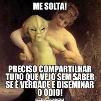 ME SOLTA!PRECISO COMPARTILHAR TUDO QUE VEJO SEM SABER SE É VERDADE E DISEMINAR O ÓDIO!