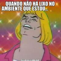 QUANDO NÃO HÁ LIXO NO AMBIENTE QUE ESTOU...                                                               