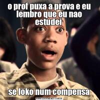 o prof puxa a prova e eu lembro que eu nao estudei se loko num compensa