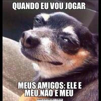 QUANDO EU VOU JOGAR MEUS AMIGOS: ELE E MEU,NÃO E MEU 