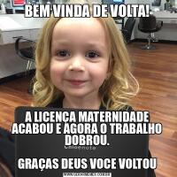 BEM VINDA DE VOLTA!A LICENÇA MATERNIDADE ACABOU E AGORA O TRABALHO DOBROU.

GRAÇAS DEUS VOCE VOLTOU
