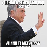 QUANDO O TEMER SAIR VOU GRITARAIINNN TE ME PARAAA