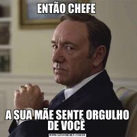 ENTÃO CHEFE A SUA MÃE SENTE ORGULHO DE VOCÊ 