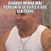 QUANDO MINHA MÃE PERGUNTA SE EU FIZ O QUE ELA PEDIU