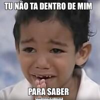 TU NÃO TA DENTRO DE MIM PARA SABER 