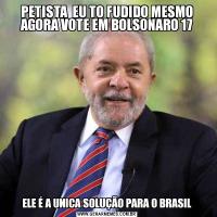 PETISTA  EU TO FUDIDO MESMO AGORA VOTE EM BOLSONARO 17ELE É A UNICA SOLUÇÃO PARA O BRASIL