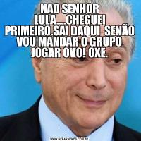 NAO SENHOR LULA....CHEGUEI PRIMEIRO.SAI DAQUI  SENÃO VOU MANDAR O GRUPO JOGAR OVO! OXE.