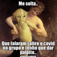 Me solta..Que falaram sobre o covid no grupo e tenho que dar palpite..