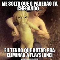 ME SOLTA QUE O PAREDÃO TÁ CHEGANDO...EU TENHO QUE VOTAR PRA ELIMINAR A FLAYSLANE!