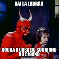 VAI LA LADRÃOROUBA A CASA DO SOBRINHO DO CIGANO