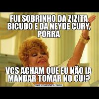 FUI SOBRINHO DA ZIZITA BICUDO E DA NEYDE CURY, PORRAVCS ACHAM QUE EU NÃO IA MANDAR TOMAR NO CU!?