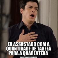 EU ASSUSTADO COM A QUANTIDADE DE TAREFA PARA A QUARENTENA 