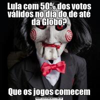 Lula com 50% dos votos válidos no dia do de até da Globo?Que os jogos comecem