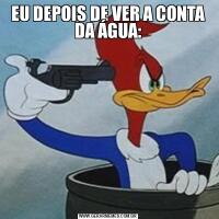 EU DEPOIS DE VER A CONTA DA ÁGUA: