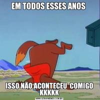 EM TODOS ESSES ANOS ISSO NÃO ACONTECEU  COMIGO KKKKK