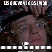 EIS QUE VC VE O BS EM 3DQUE LINDOOOOOOOOOOOOOOOOOOOOOOOOOO