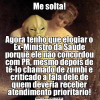 Me solta!Agora tenho que elogiar o Ex-Ministro da Saúde porquê ele não concordou com PR, mesmo depois de tê-lo chamado de zumbi e criticado a fala dele de quem deveria receber atendimento prioritário!
