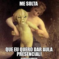 ME SOLTA QUE EU QUERO DAR AULA PRESENCIAL!