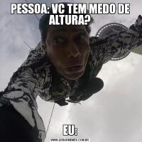 PESSOA: VC TEM MEDO DE ALTURA?EU: