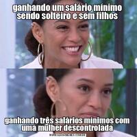 ganhando um salário mínimo sendo solteiro e sem filhosganhando três salários mínimos com uma mulher descontrolada