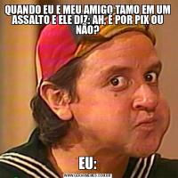 QUANDO EU E MEU AMIGO TAMO EM UM ASSALTO E ELE DIZ: AH, É POR PIX OU NÃO?EU: