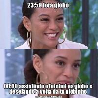 23:59 fora globo00:00 assistindo o futebol na globo e desejando a volta da tv globinho