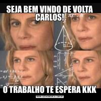 SEJA BEM VINDO DE VOLTA CARLOS!O TRABALHO TE ESPERA KKK
