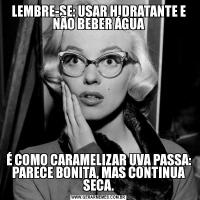 LEMBRE-SE: USAR HIDRATANTE E NÃO BEBER ÁGUAÉ COMO CARAMELIZAR UVA PASSA: PARECE BONITA, MAS CONTINUA SECA.