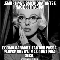 LEMBRE-SE: USAR HIDRATANTE E NÃO BEBER ÁGUAÉ COMO CARAMELIZAR UVA PASSA: PARECE BONITA, MAS CONTINUA SECA.