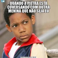QUANDO A PIETRA ESTÁ COVERSANDO COM OUTRA MENINA QUE NÃO SEJA EU