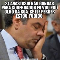 SE ANASTASIA NÃO GANHAR PARA GOVERNADOR EU VOU PRO OLHO DA RUA. SE ELE PERDER ESTOU  FUDIDO.