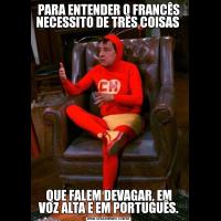 PARA ENTENDER O FRANCÊS NECESSITO DE TRÊS COISAS QUE FALEM DEVAGAR, EM VOZ ALTA E EM PORTUGUÊS.