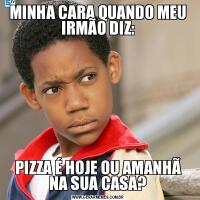 MINHA CARA QUANDO MEU IRMÃO DIZ:PIZZA É HOJE OU AMANHÃ NA SUA CASA?