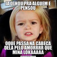 JA OLHOU PRA ALGUEM E PENSOUOQUE PASSA NA CABECA DELA PELO AMORRRR QUE MINA LOKAAAAA