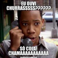EU OUVI CHURRASSSSS??????SÓ COLA! CHAMAAAAAAAAAAA