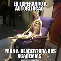 EU ESPERANDO A AUTORIZAÇÃO PARA A  REABERTURA DAS ACADEMIAS 