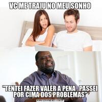 VC ME TRAIU NO MEU SONHO&QUOT;TENTEI FAZER VALER A PENA , PASSEI POR CIMA DOS PROBLEMAS&QUOT;