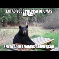 ENTÃO VOCÊ PRECISA DE UMAS IDEIAS?SENTA AQUI E VAMOS CONVERSAR.