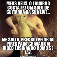 MEUS DEUS, O EDUARDO COSTA FEZ UM SOLO DE GUITARRA NA SUA LIVE...ME SOLTA, PRECISO PEDIR AO PIREX PARA GRAVAR UM VÍDEO ENSINANDO COMO SE FAZ.