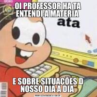 OI PROFESSOR HA TA ENTENDI A MATERIA E SOBRE SITUACÕES D NOSSO DIA A DIA 
