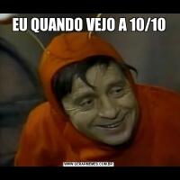 EU QUANDO VEJO A 10/10