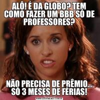 ALÔ! É DA GLOBO? TEM COMO FAZER UM BBB SÓ DE PROFESSORES?NÃO PRECISA DE PRÊMIO... SÓ 3 MESES DE FÉRIAS!