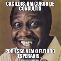 CACILDIS, UM CURSO DE CONSULTISPOR ESSA NEM O FUTURO ESPERAVIS...