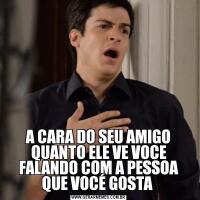 A CARA DO SEU AMIGO QUANTO ELE VE VOCE FALANDO COM A PESSOA QUE VOCÉ GOSTA 