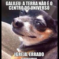 GALILEU: A TERRA NÃO É O CENTRO DO UNIVERSOIGREJA: ERRADO